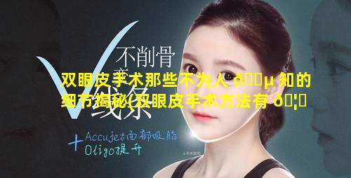 双眼皮手术那些不为人 🐵 知的细节揭秘(双眼皮手术方法有 🦉 哪几种)